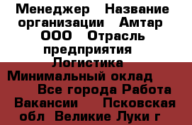 Менеджер › Название организации ­ Амтар, ООО › Отрасль предприятия ­ Логистика › Минимальный оклад ­ 25 000 - Все города Работа » Вакансии   . Псковская обл.,Великие Луки г.